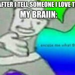 excuse me wth | MY BRAIIN:; ME AFTER I TELL SOMEONE I LOVE THEM | image tagged in exuse me wtf,funny,love,memes | made w/ Imgflip meme maker