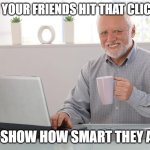 clickbait | WHEN YOUR FRIENDS HIT THAT CLICKBAIT; TO SHOW HOW SMART THEY ARE | image tagged in i love clickbait - harold | made w/ Imgflip meme maker