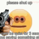Cursed Emoji pointing gun | please shut up; you cant be quiet for 3 seconds without saying something stupid. | image tagged in cursed emoji pointing gun | made w/ Imgflip meme maker
