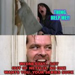 Wednesday really sucks | THING, HELP ME!! WEDNESDAY... GET OUT OF NETFLIX. NO ONE WANTS YOU. YOUR SERIES SUCK | image tagged in jack torrance axe shining | made w/ Imgflip meme maker