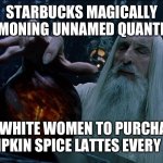 The calm(Starbucks) before the storm(Mariah Carey) | STARBUCKS MAGICALLY SUMMONING UNNAMED QUANTITIES; OF WHITE WOMEN TO PURCHASE PUMPKIN SPICE LATTES EVERY FALL | image tagged in saruman magically summoning | made w/ Imgflip meme maker