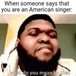 I found an American singer | When someone says that you are an American singer: | image tagged in what do you mean by that,memes,funny | made w/ Imgflip meme maker