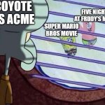 i think wb hates their series | COYOTE VS ACME; FIVE NIGHTS AT FRDDY'S MOVIE; SUPER MARIO BROS MOVIE | image tagged in squidward window,wile e coyote,super mario bros,five nights at freddy's,movie,looney tunes | made w/ Imgflip meme maker