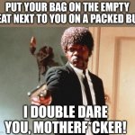 People who do this have a reservation somewhere special when they die | PUT YOUR BAG ON THE EMPTY SEAT NEXT TO YOU ON A PACKED BUS; I DOUBLE DARE YOU, MOTHERF*CKER! | image tagged in i double dare you | made w/ Imgflip meme maker