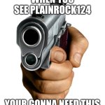 pointing gun | WHEN YOU SEE PLAINROCK124; YOUR GONNA NEED THIS | image tagged in pointing gun | made w/ Imgflip meme maker