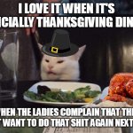 Salad cat | I LOVE IT WHEN IT'S OFFICIALLY THANKSGIVING DINNER; WHEN THE LADIES COMPLAIN THAT THEY DON'T WANT TO DO THAT SHIT AGAIN NEXT YEAR | image tagged in salad cat,meme,memes,funny,thanksgiving | made w/ Imgflip meme maker