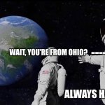 Was I the only one who just noticed this? | ---->; WAIT, YOU'RE FROM OHIO? ALWAYS HAVE BEEN | image tagged in it never was,ohio | made w/ Imgflip meme maker