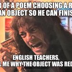 THIS IS MUSIC | AUTHOR OF A POEM CHOOSING A RANDOM COLOR FOR AN OBJECT SO HE CAN FINISH HIS POEM; ENGLISH TEACHERS,

STUDENTS TELL ME WHY THE OBJECT WAS RED!!!!!😡😡😡😡 | image tagged in this is music | made w/ Imgflip meme maker