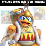 King dedede | WHEN YOUR BUTT ITCHES IN THE MIDDLE OF CLASS, SO YOU HAVE TO SIT THERE LIKE: | image tagged in king dedede | made w/ Imgflip meme maker