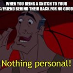Nothing Personal | WHEN YOU BEING A SNITCH TO YOUR SIBLINGS/FRIEND BEHIND THEIR BACK FOR NO GOOD REASON: | image tagged in nothing personal | made w/ Imgflip meme maker