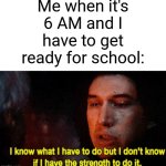 I have to wake up at that time ngl | Me when it's 6 AM and I have to get ready for school: | image tagged in memes,funny,school,why are you reading this | made w/ Imgflip meme maker