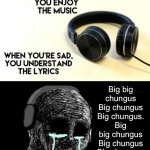 When your sad you understand the lyrics | Big big chungus Big chungus Big chungus. Big big chungus Big chungus Big chungus. | image tagged in when your sad you understand the lyrics,music | made w/ Imgflip meme maker