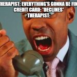 thera-pissed | THERAPIST: EVERYTHING'S GONNA BE FINE
CREDIT CARD: *DECLINES*
THERAPIST: | image tagged in black guy yelling on phone,credit card,therapist | made w/ Imgflip meme maker
