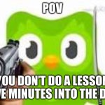 Dou | POV; YOU DON’T DO A LESSON FIVE MINUTES INTO THE DAY | image tagged in doulingo holding a gun | made w/ Imgflip meme maker