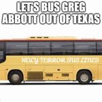 Busing Immigrants | LET'S BUS GREG ABBOTT OUT OF TEXAS; HOLY TERROR BUS LINES | image tagged in busing immigrants | made w/ Imgflip meme maker