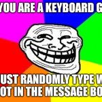 Heheheheheheh | IF YOU ARE A KEYBOARD GUY; JUST RANDOMLY TYPE W
(NOT IN THE MESSAGE BOX) | image tagged in memes,troll face colored,not troll | made w/ Imgflip meme maker