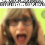 that vegan overreactor | THAT VEGAN TEACHER WHEN I PHYSICALLY ABUSE PIGS (SHE IS OVERREACTING): | image tagged in that vegan teacher,vegan,funny,fun,funny memes,memes | made w/ Imgflip meme maker