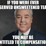 Sweet Tea | IF YOU WERE EVER SERVED UNSWEETENED TEA; YOU MAY BE ENTITLED TO COMPENSATION | image tagged in you may be entitled to compensation | made w/ Imgflip meme maker