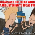 Breaking the Law | BEAVIS AND BUTTHEAD WHEN THEY ARE LISTENING TO JUDAS PRIEST | image tagged in beavis and butt-head chainsaw,funny memes | made w/ Imgflip meme maker