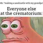 if you dont know what a crematorium is, search it up | Me: *making a sandcastle with my grandpa*; Everyone else at the crematorium: | image tagged in patrick staring meme,meme,should be in dark humor | made w/ Imgflip meme maker