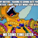 Homer covered in Gold laughing | MY HATERS: "KARMA IS GONNA BITE YOU ON THE ASS, I HOPE YOU GET WHAT YOU DESERVE"; ME SOME TIME LATER: | image tagged in homer covered in gold laughing | made w/ Imgflip meme maker