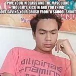 This must be relatable | POV: YOUR IN CLASS AND THE MASCULINE THOUGHTS KICK IN AND YOU THINK  ABOUT SAVING YOUR CRUSH FROM  A SCHOOL SHOOTER | image tagged in daydreaming,masculinity is awesome | made w/ Imgflip meme maker