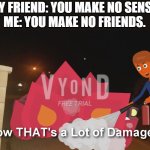 The damage is so brutal not even Phil Swift can fix it. | MY FRIEND: YOU MAKE NO SENSE.
ME: YOU MAKE NO FRIENDS. | image tagged in 100 bird street's orange bird now that's a lot of damage,funny | made w/ Imgflip meme maker
