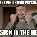 Anyone who needs psychiatry | ANYONE WHO NEEDS PSYCHIATRY; IS SICK IN THE HEAD | image tagged in frank burns | made w/ Imgflip meme maker