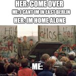 relatable | HER: COME OVER; ME: I CANT IM IN EAST BERLIN; HER: IM HOME ALONE; ME: | image tagged in berlin-wall,home alone,hehe,hehe boi,emem,meme | made w/ Imgflip meme maker