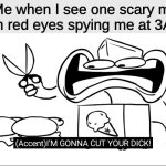 If some monster stalks on me at 3AM, I’m gonna cut its dick | Me when I see one scary mf with red eyes spying me at 3AM: | image tagged in i m gonna cut your dick,monster,3am | made w/ Imgflip meme maker