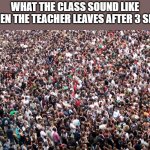 literally the noisiest section | WHAT THE CLASS SOUND LIKE WHEN THE TEACHER LEAVES AFTER 3 SECS | image tagged in crowd of people | made w/ Imgflip meme maker