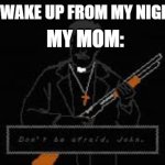 don't be afraid john | WHEN I WAKE UP FROM MY NIGHTMARE; MY MOM: | image tagged in don't be afraid john,fun | made w/ Imgflip meme maker