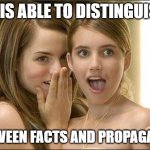 Girls gossiping | HE IS ABLE TO DISTINGUISH; BETWEEN FACTS AND PROPAGANDA | image tagged in girls gossiping | made w/ Imgflip meme maker