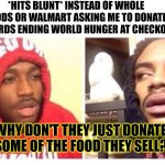 *hits blunt* | *HITS BLUNT* INSTEAD OF WHOLE FOODS OR WALMART ASKING ME TO DONATE TOWARDS ENDING WORLD HUNGER AT CHECKOUT; WHY DON'T THEY JUST DONATE SOME OF THE FOOD THEY SELL? | image tagged in hits blunt | made w/ Imgflip meme maker