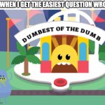 dumbest of the dumb | ME WHEN I GET THE EASIEST QUESTION WRONG | image tagged in dumbest of the dumb,dumb ways to die,question,questions,test,school | made w/ Imgflip meme maker