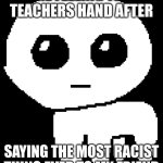 school be like: | ME FEELING THE TEACHERS HAND AFTER; SAYING THE MOST RACIST THING EVER TO MY FRIEND | image tagged in yippee | made w/ Imgflip meme maker