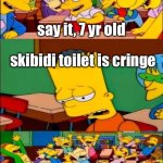 7yr olds dont wanna admit skibidi toilet sucks | say it, 7 yr old; skibidi toilet is cringe; FINALLY | image tagged in say the line bart simpsons | made w/ Imgflip meme maker