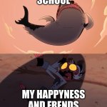 Moxxie vs Shark | SCHOOL; MY HAPPYNESS AND FRENDS | image tagged in moxxie vs shark | made w/ Imgflip meme maker