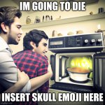 microwaving my brother | IM GOING TO DIE; INSERT SKULL EMOJI HERE | image tagged in microwaving my brother | made w/ Imgflip meme maker