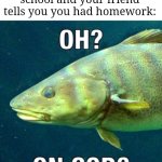 Sorry for being offline yesterday by the way | When you go at school and your friend tells you you had homework: | image tagged in oh on cod,memes,school,homework,relatable memes,funny | made w/ Imgflip meme maker