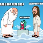 was I good? | LOL MY BROTHER IN CHRIST; ARE U FOR REAL BRO? WAS I GUD? | image tagged in wassie god | made w/ Imgflip meme maker