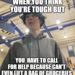 weak | WHEN YOU THINK YOU'RE TOUGH BUT; YOU  HAVE TO CALL FOR HELP BECAUSE CAN'T EVEN LIFT A BAG OF GROCERIES | image tagged in when you're at the gym | made w/ Imgflip meme maker