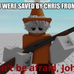 This happened to me once | POV: YOU WERE SAVED BY CHRIS FROM CRINGE | image tagged in do not be afraid john | made w/ Imgflip meme maker