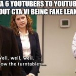 Hey everybody, MrBossFTW here... | GTA 6 YOUTUBERS TO YOUTUBERS ABOUT GTA VI BEING FAKE LEAKERS. | image tagged in how the turntables,memes | made w/ Imgflip meme maker