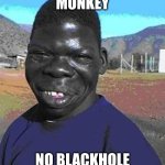 I are the niggest | MONKEY; NO BLACKHOLE | image tagged in i are the niggest | made w/ Imgflip meme maker