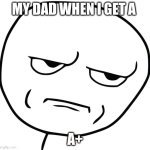 Disappointed Stick Man | MY DAD WHEN I GET A; A+ | image tagged in disappointed stick man | made w/ Imgflip meme maker