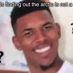 i actually figured this out 3 years ago lol | 7 year olds finding out the arctic is not a continent | image tagged in wait what | made w/ Imgflip meme maker