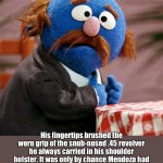 Mean Sesame Streets | His fingertips brushed the worn grip of the snub-nosed .45 revolver he always carried in his shoulder holster. It was only by chance Mendoza had shown up at his favourite restaurant, but if blood was going to be spilled he could guarantee one thing - it wouldn’t be his. | image tagged in sesame street,redux,the godfather,puppet,parody,nonsense | made w/ Imgflip meme maker