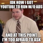 Chris Pratt - Too Afraid to Ask | IDK HOW I GOT YOUTUBE TO RUN W/O ADS; AND AT THIS POINT, I'M TOO AFRAID TO ASK | image tagged in chris pratt - too afraid to ask | made w/ Imgflip meme maker