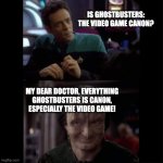 Ghostbusters the Video Game is Canon confirms Garak to Bashir in Star Trek Deep Space Nine | IS GHOSTBUSTERS: THE VIDEO GAME CANON? MY DEAR DOCTOR, EVERYTHING GHOSTBUSTERS IS CANON, ESPECIALLY THE VIDEO GAME! | image tagged in bashir garak even especially | made w/ Imgflip meme maker
